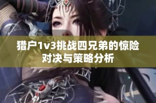 猎户1v3挑战四兄弟的惊险对决与策略分析