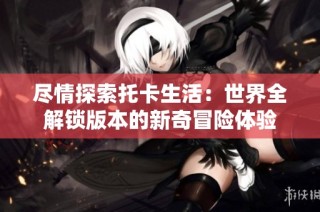 尽情探索托卡生活：世界全解锁版本的新奇冒险体验