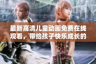 最新高清儿童动画免费在线观看，带给孩子快乐成长的乐趣
