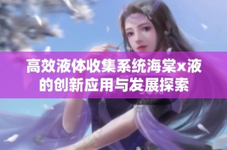 高效液体收集系统海棠x液的创新应用与发展探索