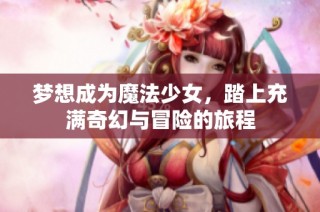 梦想成为魔法少女，踏上充满奇幻与冒险的旅程