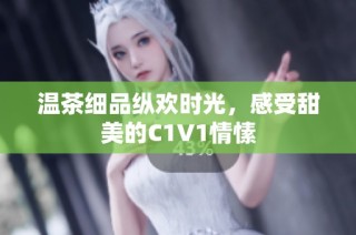 温茶细品纵欢时光，感受甜美的C1V1情愫