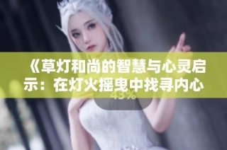 《草灯和尚的智慧与心灵启示：在灯火摇曳中找寻内心的宁静》