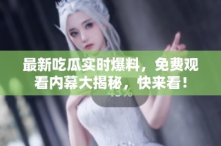 最新吃瓜实时爆料，免费观看内幕大揭秘，快来看！