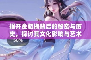 揭开金瓶梅背后的秘密与历史，探讨其文化影响与艺术价值