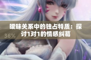 暧昧关系中的独占特质：探讨1对1的情感纠葛