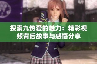 探索九热爱的魅力：精彩视频背后故事与感悟分享