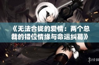 《无法合拢的爱情：两个总裁的错位情缘与命运纠葛》