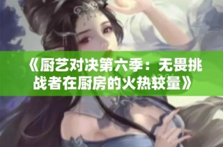 《厨艺对决第六季：无畏挑战者在厨房的火热较量》