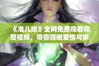 《准儿媳》全网免费观看完整视频，带你领略爱情与家庭的故事