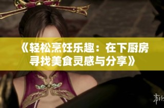 《轻松烹饪乐趣：在下厨房寻找美食灵感与分享》