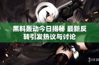 黑料轰动今日揭秘 最新反转引发热议与讨论