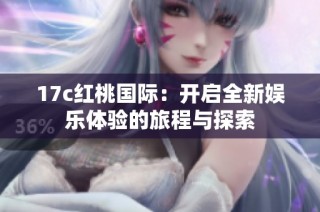 17c红桃国际：开启全新娱乐体验的旅程与探索