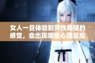 女人一旦体验到男性粗硬的感觉，会出现哪些心理反应与变化