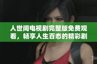 人世间电视剧完整版免费观看，畅享人生百态的精彩剧情与情感交织