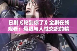 日剧《轮到你了》全剧在线观看：悬疑与人性交织的精彩故事