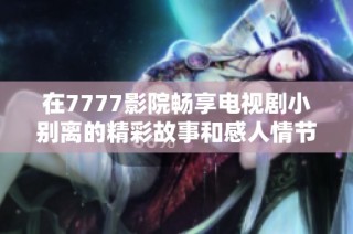 在7777影院畅享电视剧小别离的精彩故事和感人情节