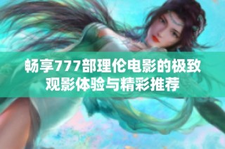 畅享777部理伦电影的极致观影体验与精彩推荐