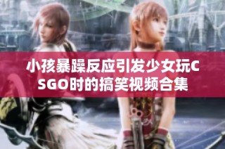 小孩暴躁反应引发少女玩CSGO时的搞笑视频合集
