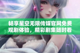 畅享星空无限传媒官网免费观剧体验，精彩剧集随时看！