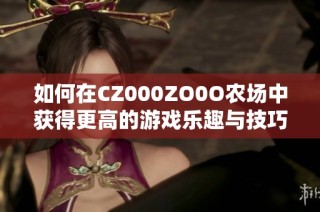 如何在CZ000ZO0O农场中获得更高的游戏乐趣与技巧指南