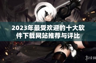2023年最受欢迎的十大软件下载网站推荐与评比
