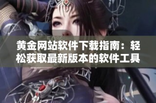 黄金网站软件下载指南：轻松获取最新版本的软件工具