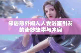 邻居意外闯入人妻浴室引发的奇妙故事与冲突