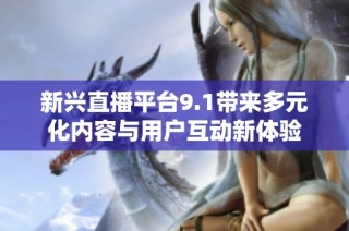 新兴直播平台9.1带来多元化内容与用户互动新体验