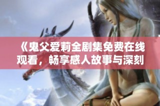 《鬼父爱莉全剧集免费在线观看，畅享感人故事与深刻情感》