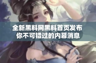 全新黑料网黑料首页发布 你不可错过的内幕消息