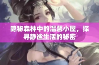 隐秘森林中的温馨小屋，探寻静谧生活的秘密