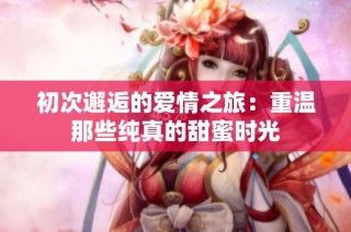 初次邂逅的爱情之旅：重温那些纯真的甜蜜时光