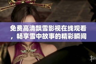 免费高清飘雪影视在线观看，畅享雪中故事的精彩瞬间