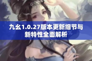 九幺1.0.27版本更新细节与新特性全面解析
