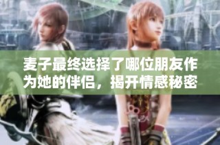 麦子最终选择了哪位朋友作为她的伴侣，揭开情感秘密
