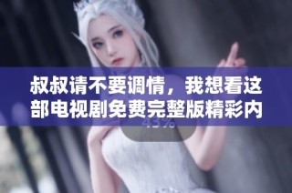 叔叔请不要调情，我想看这部电视剧免费完整版精彩内容