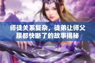师徒关系复杂，徒弟让师父腰都快断了的故事揭秘