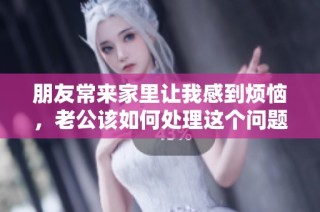 朋友常来家里让我感到烦恼，老公该如何处理这个问题呢