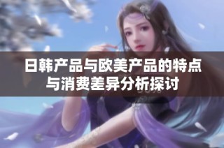 日韩产品与欧美产品的特点与消费差异分析探讨