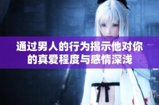 通过男人的行为揭示他对你的真爱程度与感情深浅