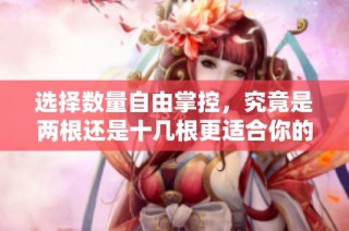 选择数量自由掌控，究竟是两根还是十几根更适合你的需求呢