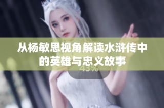 从杨敏思视角解读水浒传中的英雄与忠义故事