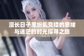 漫长日子里纷乱交错的思绪与迷茫的时光探寻之旅