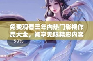 免费观看三年内热门影视作品大全，畅享无限精彩内容