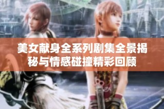 美女献身全系列剧集全景揭秘与情感碰撞精彩回顾