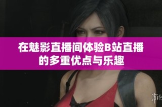 在魅影直播间体验B站直播的多重优点与乐趣