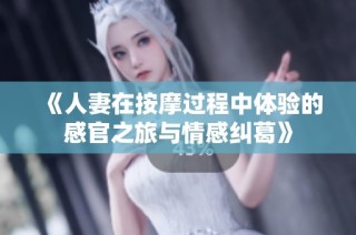 《人妻在按摩过程中体验的感官之旅与情感纠葛》