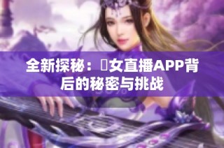 全新探秘：祼女直播APP背后的秘密与挑战