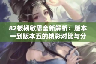 82板杨敏思全新解析：版本一到版本五的精彩对比与分析